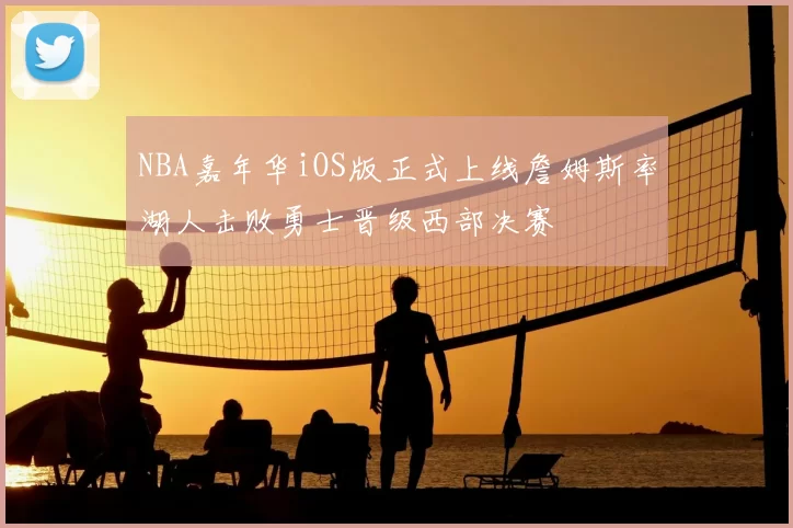 NBA嘉年华iOS版正式上线詹姆斯率湖人击败勇士晋级西部决赛
