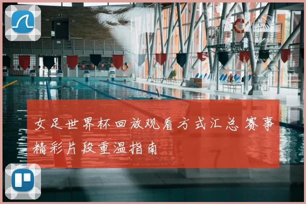 女足世界杯回放观看方式汇总 赛事精彩片段重温指南