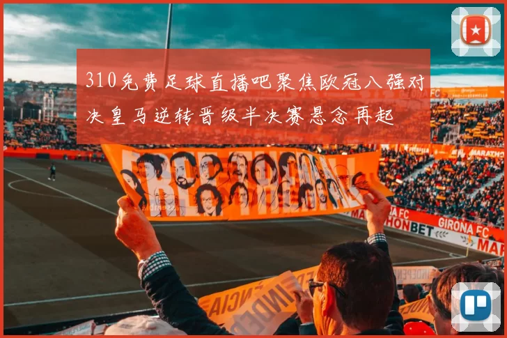 310免费足球直播吧聚焦欧冠八强对决皇马逆转晋级半决赛悬念再起