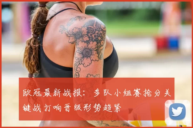 欧冠最新战报：多队小组赛抢分关键战打响晋级形势趋紧