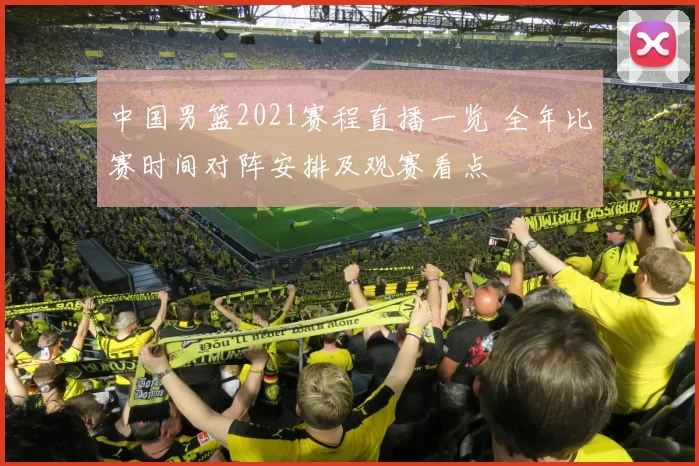 中国男篮2021赛程直播一览 全年比赛时间对阵安排及观赛看点