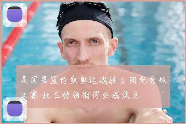 美国男篮伦敦奥运战胜立陶宛晋级决赛 杜兰特领衔得分成焦点