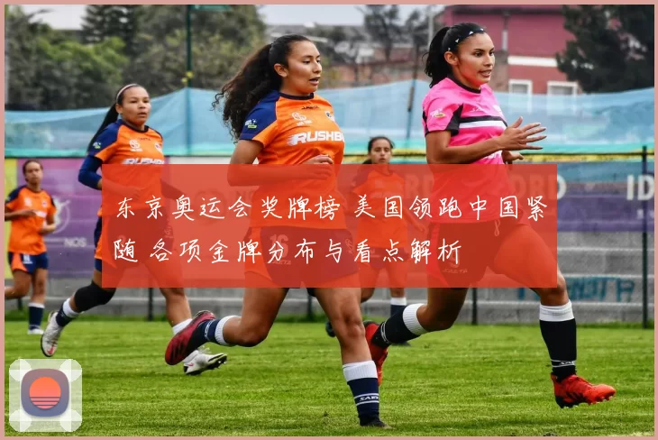 东京奥运会奖牌榜 美国领跑中国紧随 各项金牌分布与看点解析