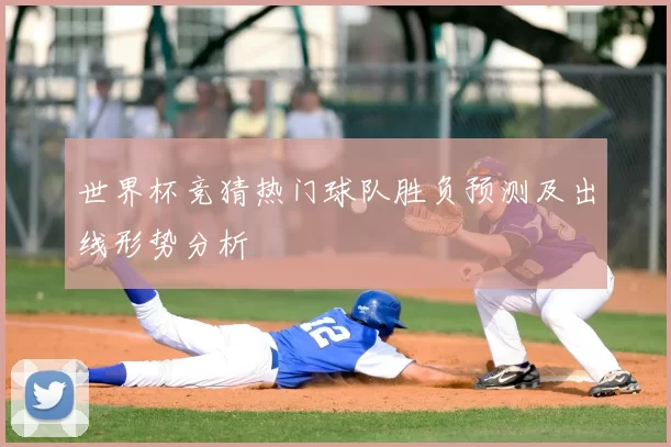 世界杯竞猜热门球队胜负预测及出线形势分析