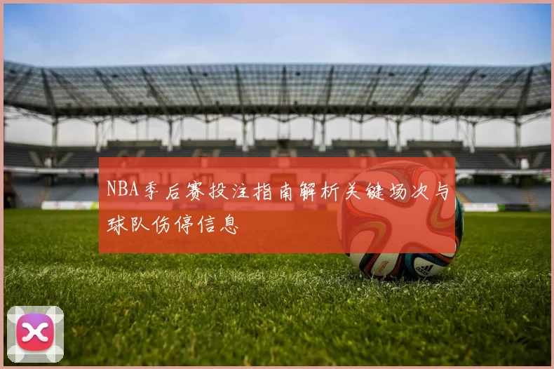 NBA季后赛投注指南解析关键场次与球队伤停信息