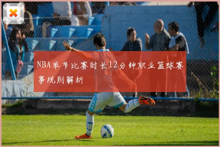 NBA单节比赛时长12分钟职业篮球赛事规则解析