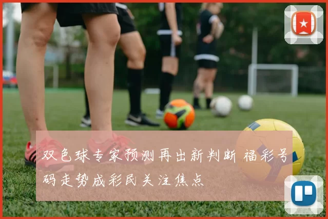 双色球专家预测再出新判断 福彩号码走势成彩民关注焦点