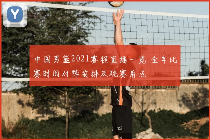 中国男篮2021赛程直播一览 全年比赛时间对阵安排及观赛看点