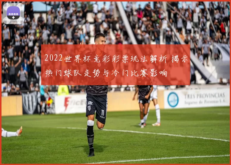 2022世界杯竞彩彩票玩法解析 揭示热门球队走势与冷门比赛影响