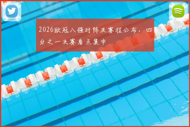 2026欧冠八强对阵及赛程公布，四分之一决赛看点集中