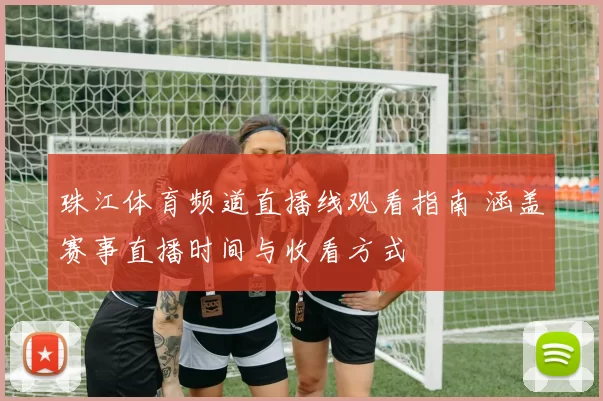 珠江体育频道直播线观看指南 涵盖赛事直播时间与收看方式