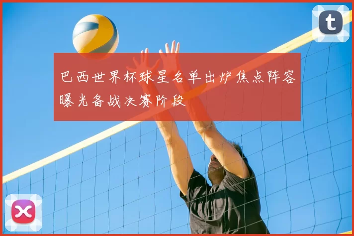 巴西世界杯球星名单出炉焦点阵容曝光备战决赛阶段