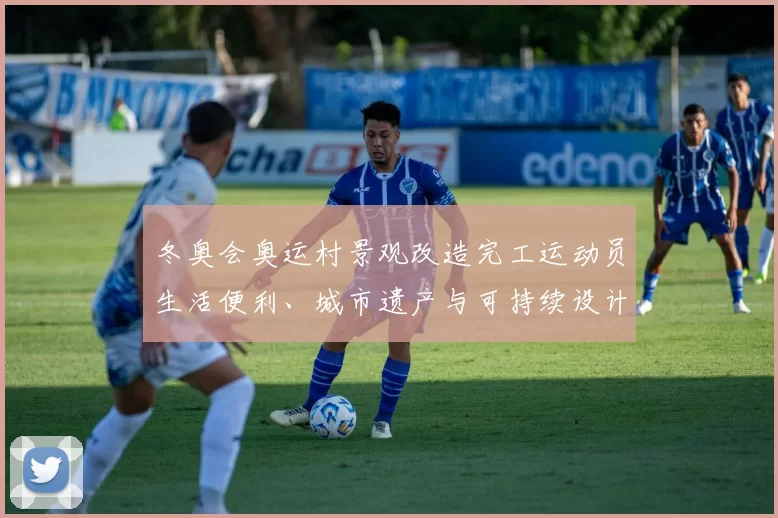 冬奥会奥运村景观改造完工运动员生活便利、城市遗产与可持续设计看点