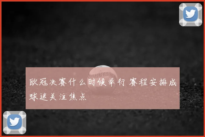 欧冠决赛什么时候举行 赛程安排成球迷关注焦点