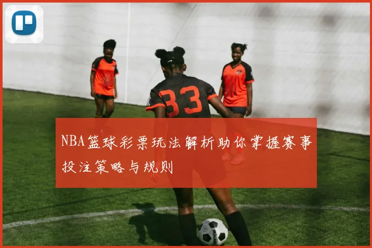 NBA篮球彩票玩法解析助你掌握赛事投注策略与规则