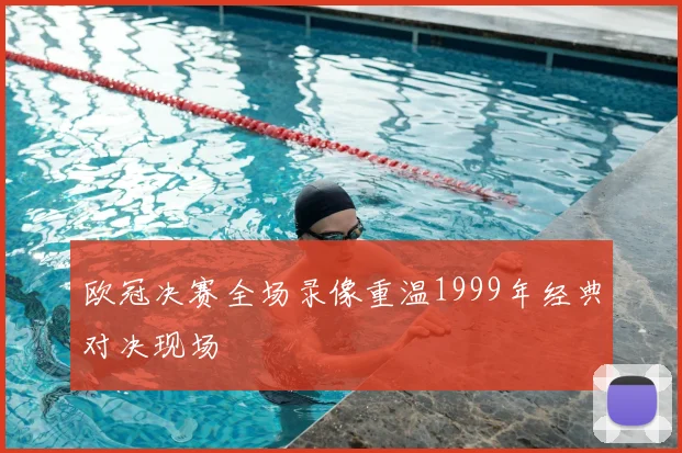 欧冠决赛全场录像重温1999年经典对决现场