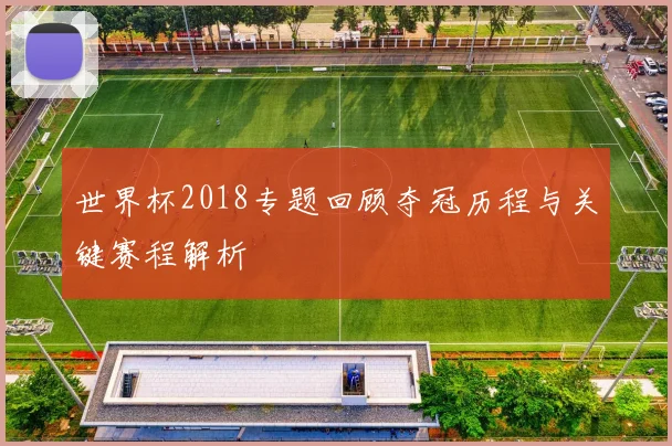 世界杯2018专题回顾夺冠历程与关键赛程解析