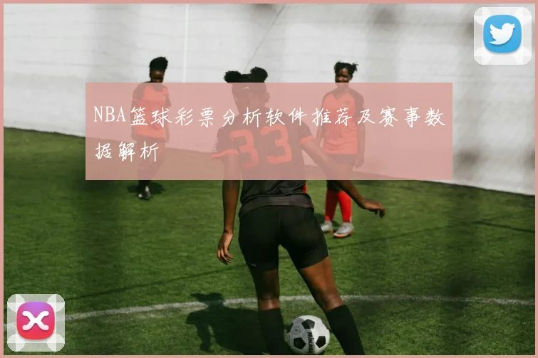 NBA篮球彩票分析软件推荐及赛事数据解析
