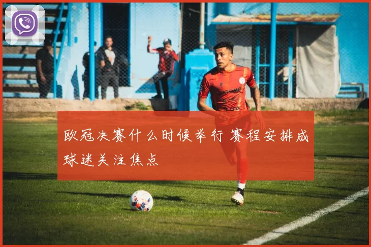欧冠决赛什么时候举行 赛程安排成球迷关注焦点