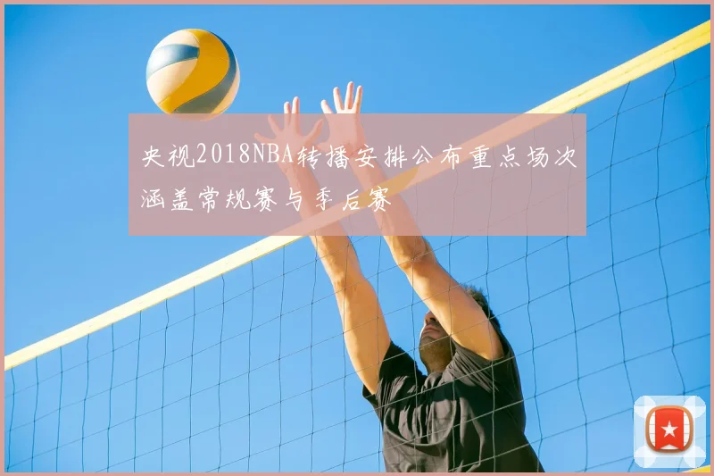 央视2018NBA转播安排公布重点场次涵盖常规赛与季后赛
