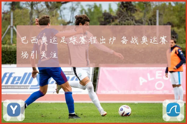 巴西奥运足球赛程出炉 备战奥运赛场引关注