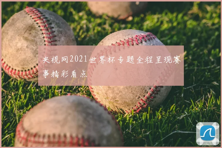 央视网2021世界杯专题全程呈现赛事精彩看点