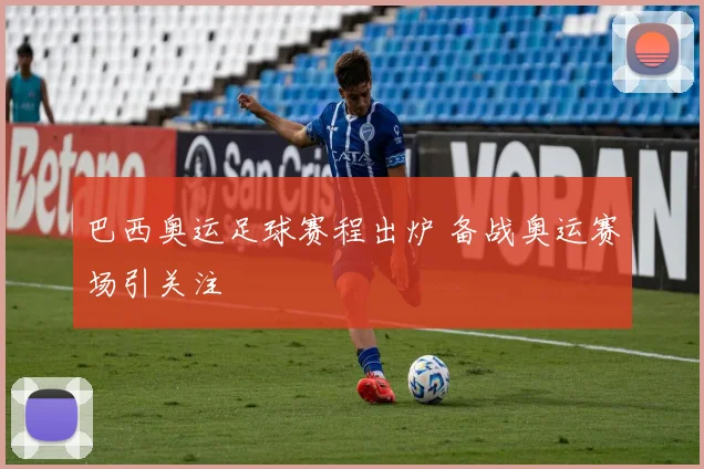 巴西奥运足球赛程出炉 备战奥运赛场引关注