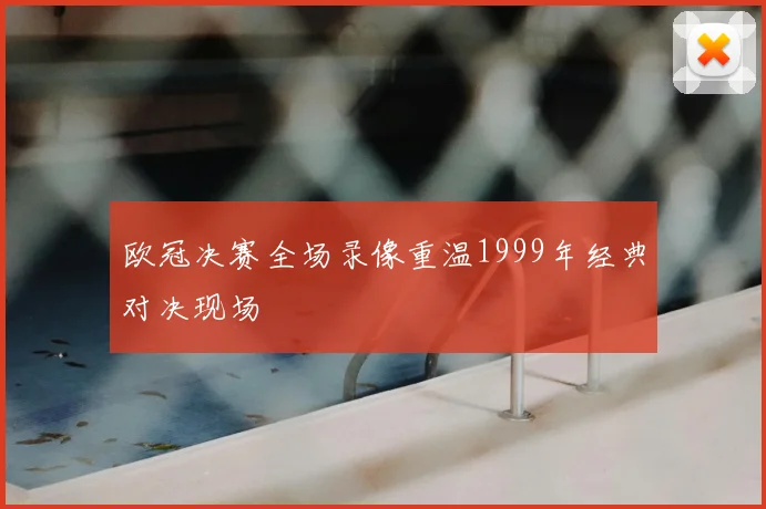 欧冠决赛全场录像重温1999年经典对决现场