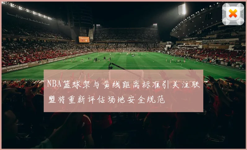NBA篮球架与黄线距离标准引关注联盟将重新评估场地安全规范