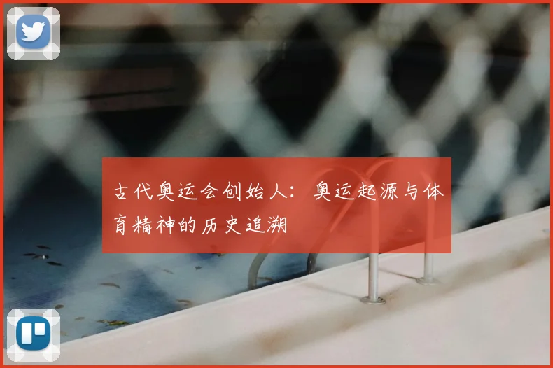 古代奥运会创始人:奥运起源与体育精神的历史追溯