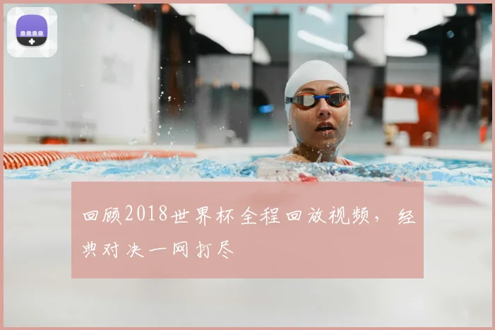 回顾2018世界杯全程回放视频,经典对决一网打尽