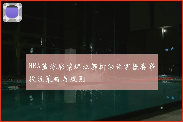 NBA篮球彩票玩法解析助你掌握赛事投注策略与规则